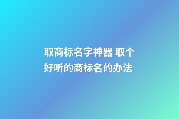 取商标名字神器 取个好听的商标名的办法-第1张-商标起名-玄机派